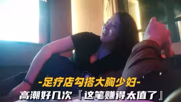 勾搭足療店大胸少婦，高潮好幾次
