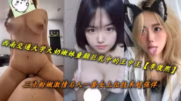 西南交通大學大奶嫩妹童顏巨乳中的王中王【李俊熙】三點粉嫩激情後入一套女上位技術超強悍