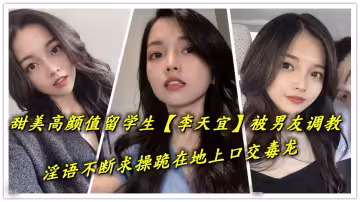 甜美高顏值留學生【李天宜】被男友調教，淫語不斷求操跪在地上口交毒龍