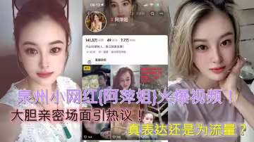 泉州小網紅【阿萍姐】火爆視頻！大膽親密場面引熱議！真表達還是為流量？
