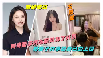 重磅吃瓜，網傳蔚來汽車職員為了升職將妻子【王思懿】共享給自己的上司