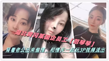 湖北黃岡某國企員工【范琴琴】背著老公出來偷情，和情夫一起玩3P視頻流出