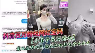 【老瓜】抖音百萬粉絲網紅寶媽【小瑩子是湯圓媽】最近流傳的瓜，據說給粉絲送原味內衣