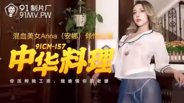 91CM-157.安娜.中華料理.你壓榨我工資我偷情你老婆