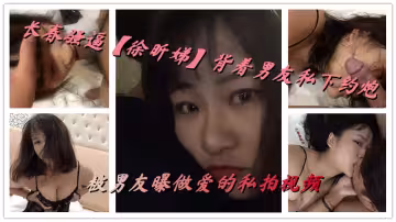 長春騷逼【徐昕娣】背著男友私下約炮，被男友曝做愛的私拍視頻
