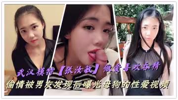 武漢模特【張汝敏】做愛喜歡吞精，偷情被男友發現後曝光母狗的性愛視頻