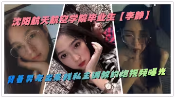 瀋陽航天航空學院畢業生【李靜】背著男友出來找私主調教約炮視頻曝光