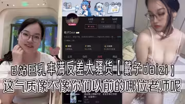 B站巨乳豐滿反差大騷貨【戴子daizi】最新私密視頻流出！這氣質像不像你們以前的哪位老師呢！