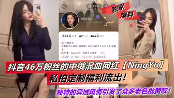 抖音46萬粉絲的中俄混血網紅【NingYu】私拍定製福利流出！獨特的異域風情引發了眾多老色批讚嘆！