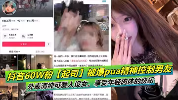 抖音60W粉【起司】被爆pua精神控制男友！外表清純可愛人設女，享受年輕肉體的快樂
