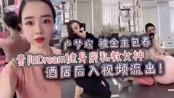 貴陽Dream健身房私教女神【盧夢歡】被金主包養，酒店後入視頻流出！