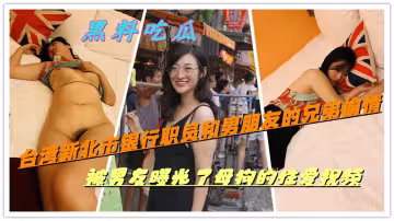 【黑料吃瓜】台灣新北市銀行職員和男朋友的兄弟偷情，被男友曝光了母狗的性愛視頻