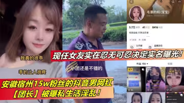 安徽宿州15w粉絲的抖音男網紅【團長】被曝私生活淫亂！現任女友實在忍無可忍決定實名曝光！