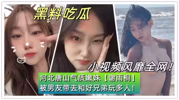 河北唐山氣質嫩妹【謝雨桐】被男友帶去和好兄弟玩多人！小視頻風靡全網！