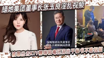 綠地集團董事長【張玉良】淫亂視頻，被曝出去KTV裸嗨吸毒！還流出干秘書不雅視頻！