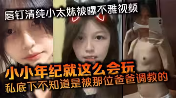 唇釘清純小太妹被曝不雅視頻！小小年紀就這麼會玩，私底下不知道是被那位爸爸調教的，母狗屬性這麼強！