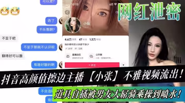抖音高顏值擦邊主播【小張】不雅視頻流出！道具自插被男友大屌騎乘操到噴水！