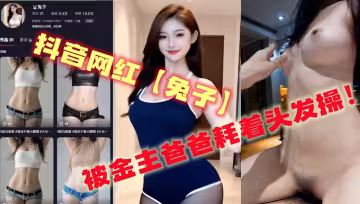 抖音網紅【兔子】，被金主爸爸耗著頭髮操！
