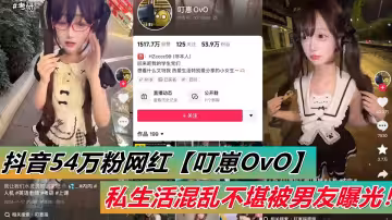 抖音54萬粉網紅【叮崽OvO】私生活混亂不堪被男友曝光！