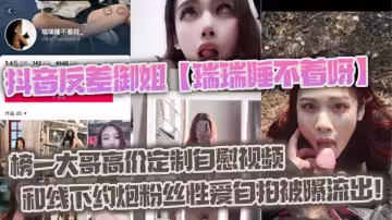 抖音反差御姐【瑞瑞睡不著呀】  榜一大哥高價定製自慰視頻和線下約炮粉絲性愛自拍被曝流出！