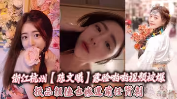 浙江杭州【陳文曦】露臉啪啪視頻被爆出！極品顏值也慘遭前任背刺！
