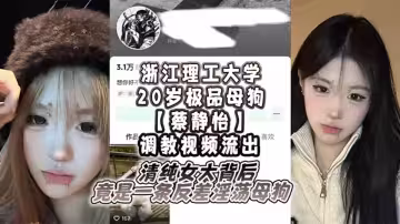 浙江理工大學20歲極品母狗【蔡靜怡】調教視頻流出！清純女大背後竟是一條反差淫蕩母狗！