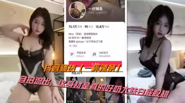 抖音騷貨【一杯辣條】自拍流出，這身材是真的好奶大膚白屁股翹