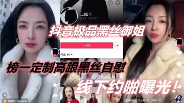 抖音極品黑絲御姐【二姐】榜一定製高跟黑絲自慰，線下約啪曝光！