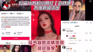 抖音16萬粉小網紅【趙舒琪】不雅視頻流出！騷氣自慰激情啪啪極致享受！