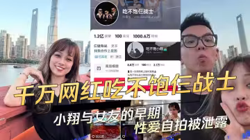 千萬網紅【吃不飽仨戰士】之一小翔塌房了！被曝光早期與女友自拍性愛視頻！