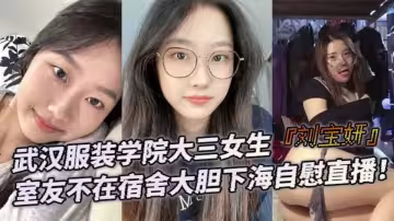 武漢服裝學院大三女生【劉寶妍】室友不在宿舍大膽下海自慰直播！