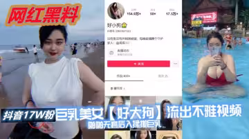 抖音17萬粉巨乳美女【好大狗】流出不雅視頻，啪啪無套後入揉搓巨乳，這波濤洶湧看著就很窒息，能直接把你悶死！