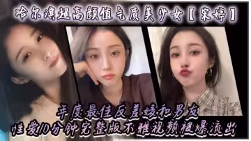 哈爾濱超高顏值氣質美少女【宋婷】年度最佳反差婊，和男友性愛10分鐘完整版不雅視頻被爆流出