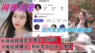 ins高顏值美女博主【陳玲】不雅視頻曝光！和前男友的床上激情，白月光變淫母狗被猛操。