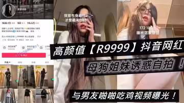 高顏值【R9999】抖音網紅和母狗姐妹誘惑自拍 ！與男友啪啪吃雞視頻曝光！