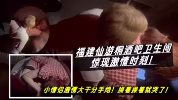 福建仙游桐酒吧衛生間驚現激情時刻！小情侶激情大幹分手炮！操著操著就哭了！