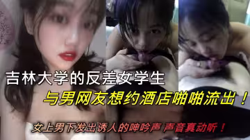 吉林大學的反差女學生與男網友想約酒店啪啪流出！女上男下發出誘人的呻吟聲 聲音真動聽！