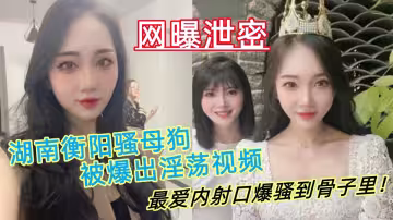 湖南衡陽騷母狗【肖麗】被爆出淫蕩視頻，最愛內射口爆 騷到骨子裡！