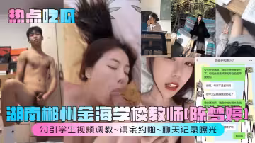 熱點吃瓜，湖南郴州金海學校教師【陳夢婷】勾引學生視頻調教，課餘約啪聊天記錄曝光