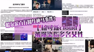 哈爾濱百萬網紅種馬事件【楊可新cloud】被爆染指多名女性，性愛視頻被女友曝光