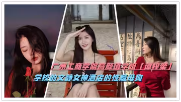 廣州工商學院高顏值學姐【譚梓柔】學校的文靜女神酒店的性癮母狗
