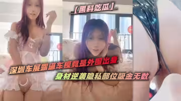 【黑料吃瓜】深圳車展露逼車模竟是外圍出身，身材逆襲隱私部位吸金無數