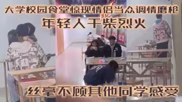 大學校園食堂驚現情侶當眾調情磨槍！年輕人乾柴烈火！絲毫不顧其他同學感受！