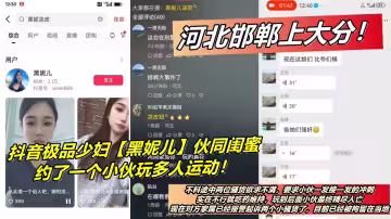 河北邯鄲上大分！抖音極品少婦【黑妮兒】夥同閨蜜約了一個小伙玩多人運動！