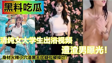 清純女大學生出浴視頻遭渣男曝光！身材火辣小穴漆黑無比疑似被操爛！