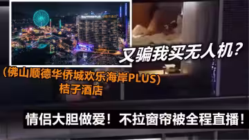 又騙我買無人機？（佛山順德華僑城歡樂海岸PLUS）桔子酒店，情侶大膽做愛！不拉窗簾被全程直播！