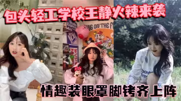 包頭輕工學校【王靜】火辣來襲！情趣裝眼罩腳銬齊上陣！裸聊尺度驚人