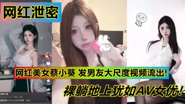 網紅美女【蔡小葵】私發男友大尺度視頻流出！裸躺地上猶如AV女優！情趣裝扭奶全裸側臥騷的不行！