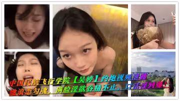中國民航飛行學院【吳婷】約炮視頻泄露，她浪態勾魂，滿臉淫慾吞精不止，口活淫到爆！