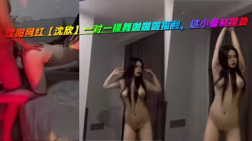 瀋陽網紅【沈欣】一對一裸舞啪啪啪福利，這小身材帶勁